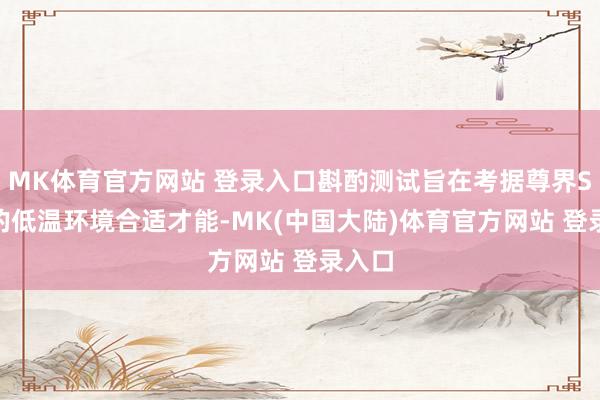 MK体育官方网站 登录入口斟酌测试旨在考据尊界S800的低温环境合适才能-MK(中国大陆)体育官方网站 登录入口