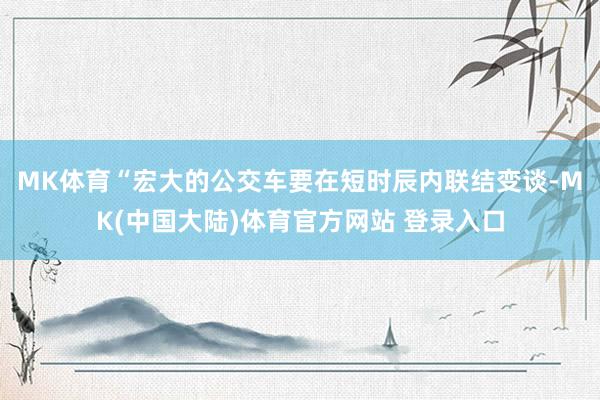 MK体育　　“宏大的公交车要在短时辰内联结变谈-MK(中国大陆)体育官方网站 登录入口