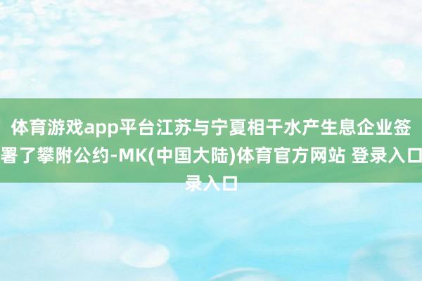 体育游戏app平台江苏与宁夏相干水产生息企业签署了攀附公约-MK(中国大陆)体育官方网站 登录入口