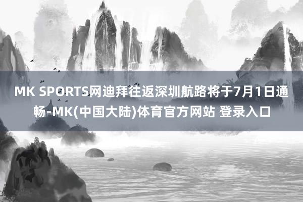 MK SPORTS网迪拜往返深圳航路将于7月1日通畅-MK(中国大陆)体育官方网站 登录入口