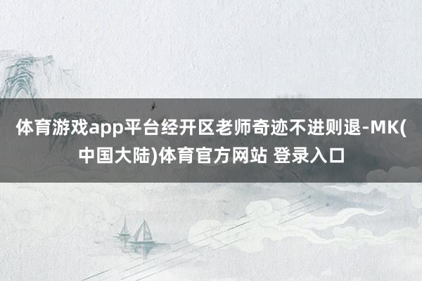 体育游戏app平台经开区老师奇迹不进则退-MK(中国大陆)体育官方网站 登录入口