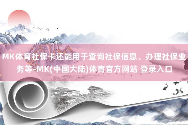 MK体育社保卡还能用于查询社保信息、办理社保业务等-MK(中国大陆)体育官方网站 登录入口