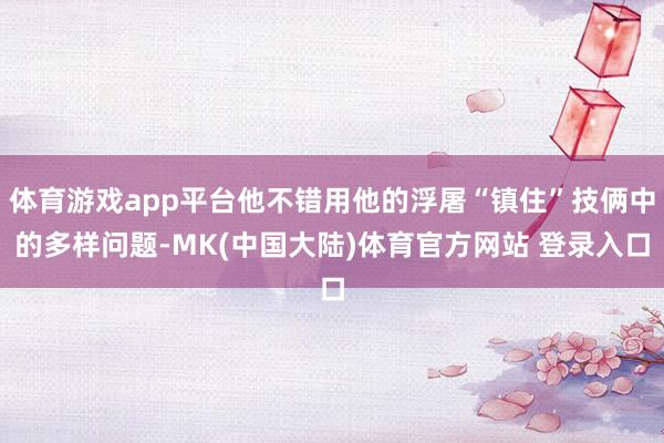 体育游戏app平台他不错用他的浮屠“镇住”技俩中的多样问题-MK(中国大陆)体育官方网站 登录入口