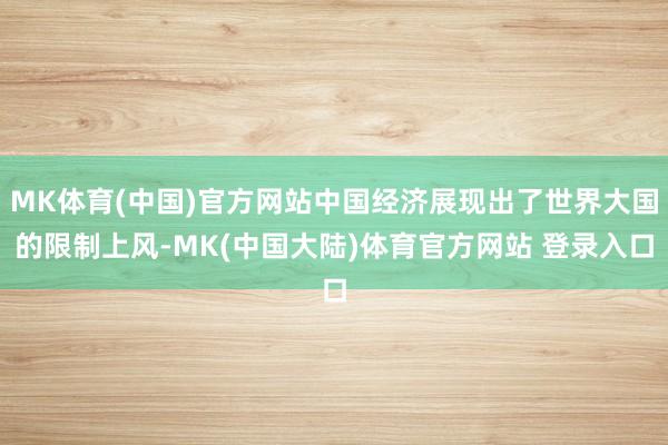 MK体育(中国)官方网站中国经济展现出了世界大国的限制上风-MK(中国大陆)体育官方网站 登录入口