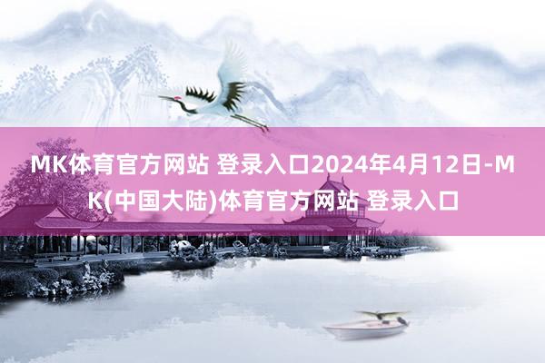 MK体育官方网站 登录入口　　2024年4月12日-MK(中国大陆)体育官方网站 登录入口