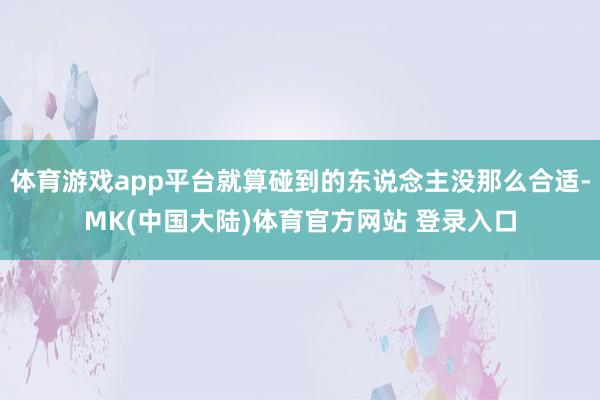 体育游戏app平台就算碰到的东说念主没那么合适-MK(中国大陆)体育官方网站 登录入口