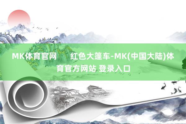 MK体育官网      红色大篷车-MK(中国大陆)体育官方网站 登录入口