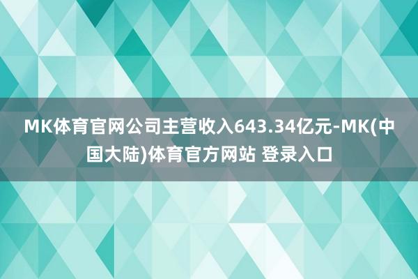 MK体育官网公司主营收入643.34亿元-MK(中国大陆)体育官方网站 登录入口