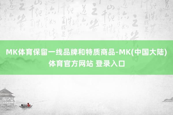 MK体育保留一线品牌和特质商品-MK(中国大陆)体育官方网站 登录入口