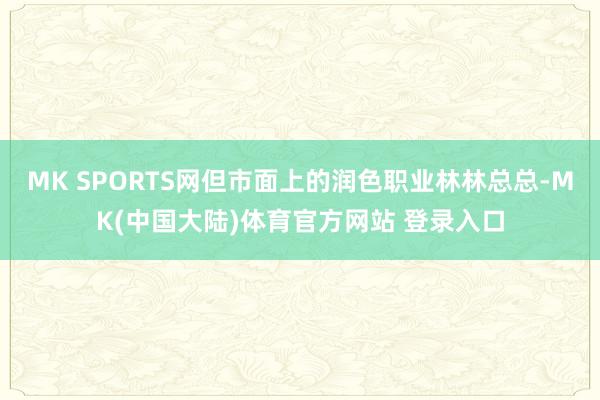 MK SPORTS网但市面上的润色职业林林总总-MK(中国大陆)体育官方网站 登录入口