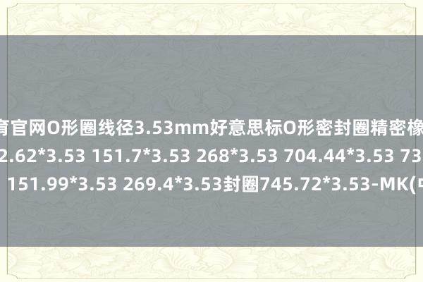 MK体育官网O形圈线径3.53mm好意思标O形密封圈精密橡胶密封件O型密封环72.62*3.53 151.7*3.53 268*3.53 704.44*3.53 73.03*3.53 151.99*3.53 269.4*3.53封圈745.72*3.53-MK(中国大陆)体育官方网站 登录入口