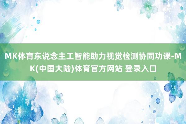 MK体育东说念主工智能助力视觉检测协同功课-MK(中国大陆)体育官方网站 登录入口