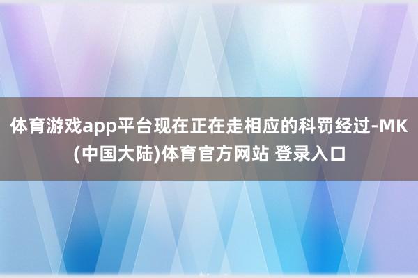 体育游戏app平台现在正在走相应的科罚经过-MK(中国大陆)体育官方网站 登录入口