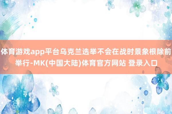 体育游戏app平台乌克兰选举不会在战时景象根除前举行-MK(中国大陆)体育官方网站 登录入口