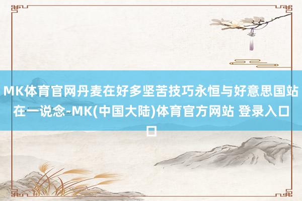 MK体育官网丹麦在好多坚苦技巧永恒与好意思国站在一说念-MK(中国大陆)体育官方网站 登录入口
