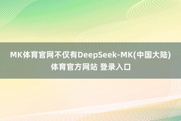MK体育官网不仅有DeepSeek-MK(中国大陆)体育官方网站 登录入口