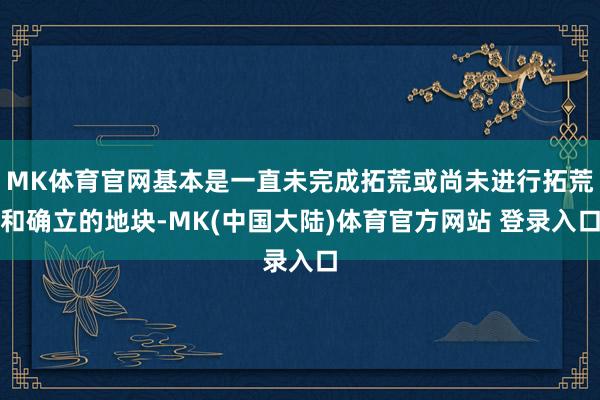 MK体育官网基本是一直未完成拓荒或尚未进行拓荒和确立的地块-MK(中国大陆)体育官方网站 登录入口